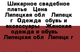 Шикарное свадебное платье › Цена ­ 25 000 - Липецкая обл., Липецк г. Одежда, обувь и аксессуары » Женская одежда и обувь   . Липецкая обл.,Липецк г.